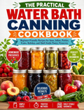The Practical Water Bath Canning Cookbook: Beginner-Friendly Recipes for Jams, Jellies, Pickles, Fruits, Relishes, Shelf-Stable Pantry Preserves, and Safe Home Canning ( Spiral binding )